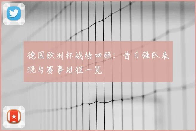 德国欧洲杯战绩回顾：昔日强队表现与赛事进程一览