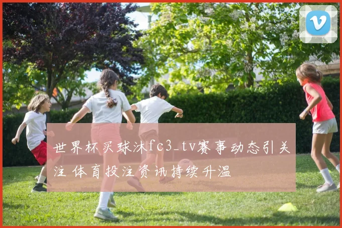 世界杯买球沐fc3_tv赛事动态引关注 体育投注资讯持续升温