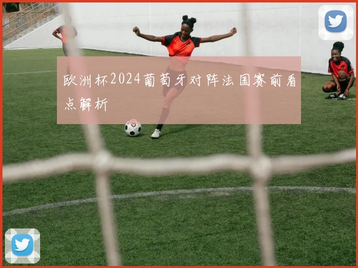 欧洲杯2024葡萄牙对阵法国赛前看点解析