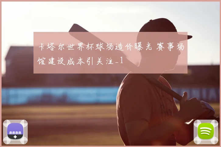 卡塔尔世界杯球场造价曝光 赛事场馆建设成本引关注_1
