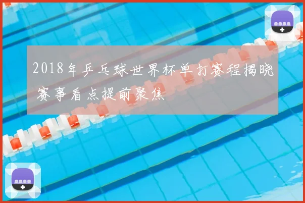 2018年乒乓球世界杯单打赛程揭晓 赛事看点提前聚焦