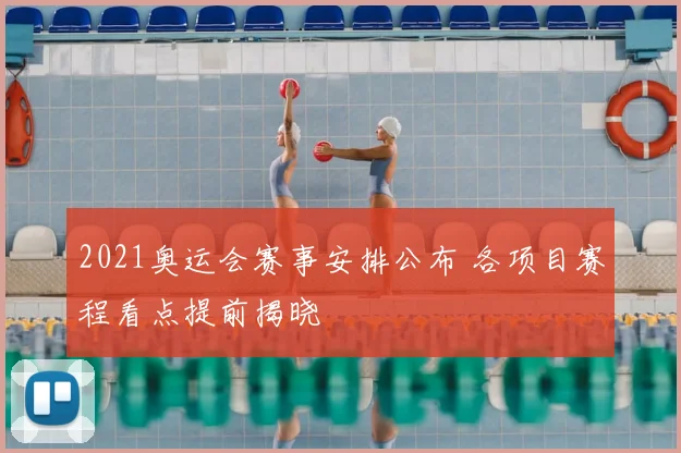 2021奥运会赛事安排公布 各项目赛程看点提前揭晓