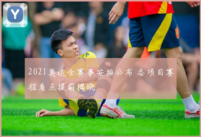 2021奥运会赛事安排公布 各项目赛程看点提前揭晓