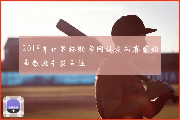 2018年世界杯赔率网站发布赛前赔率数据引发关注