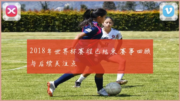 2018年世界杯赛程已结束 赛事回顾与后续关注点