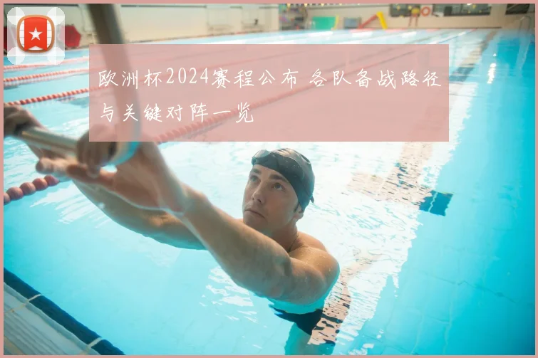 欧洲杯2024赛程公布 各队备战路径与关键对阵一览