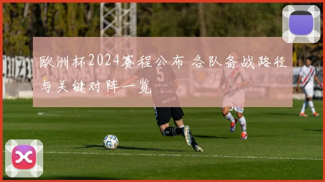 欧洲杯2024赛程公布 各队备战路径与关键对阵一览
