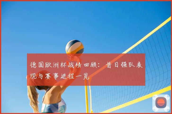 德国欧洲杯战绩回顾:昔日强队表现与赛事进程一览